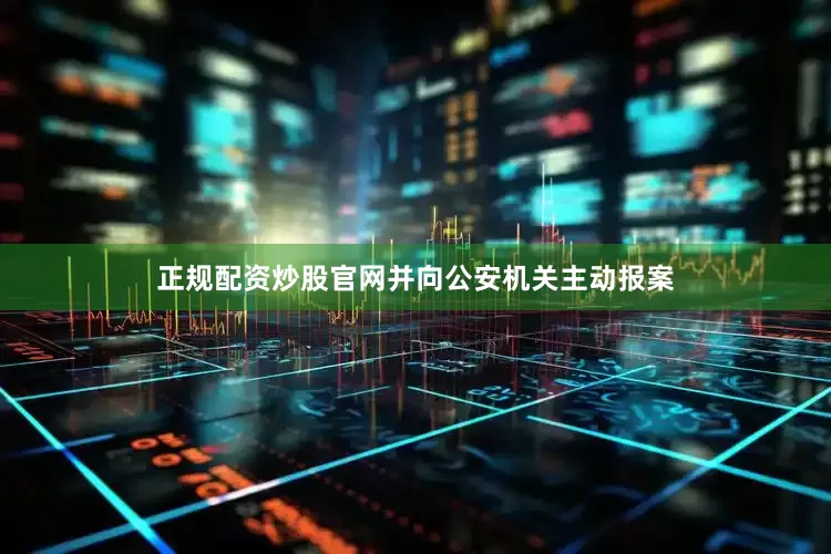 正规配资炒股官网并向公安机关主动报案