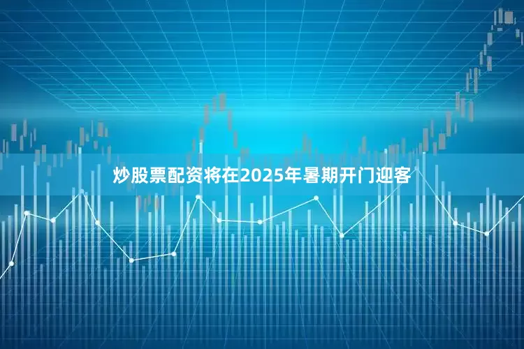 炒股票配资将在2025年暑期开门迎客