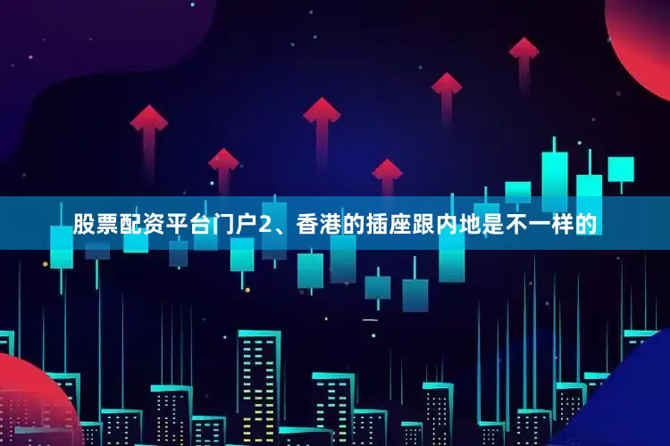 股票配资平台门户2、香港的插座跟内地是不一样的