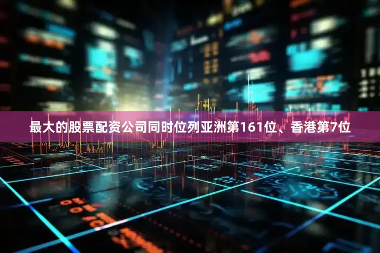 最大的股票配资公司同时位列亚洲第161位、香港第7位