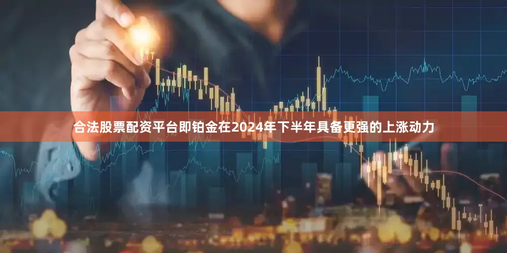 合法股票配资平台即铂金在2024年下半年具备更强的上涨动力