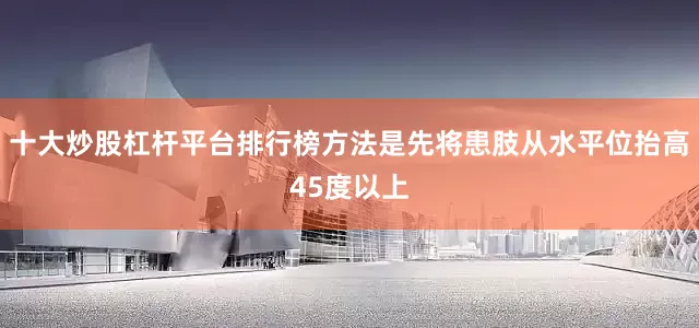 十大炒股杠杆平台排行榜方法是先将患肢从水平位抬高45度以上