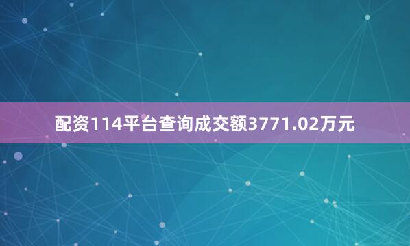 配资114平台查询成交额3771.02万元
