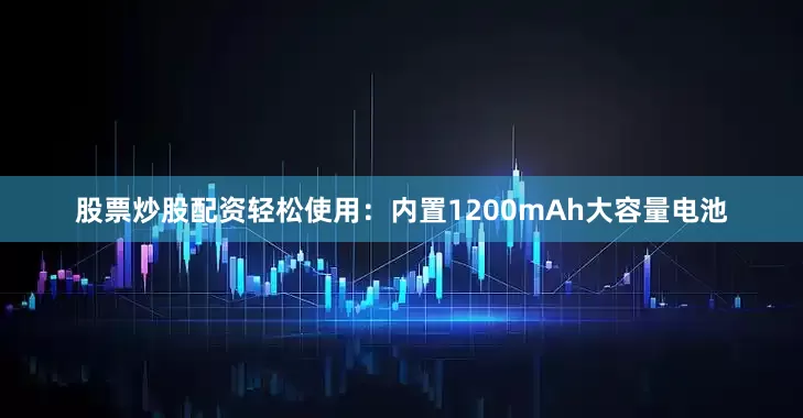 股票炒股配资轻松使用：内置1200mAh大容量电池