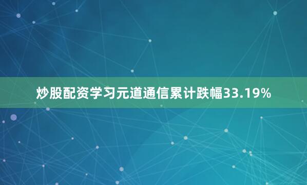 炒股配资学习元道通信累计跌幅33.19%