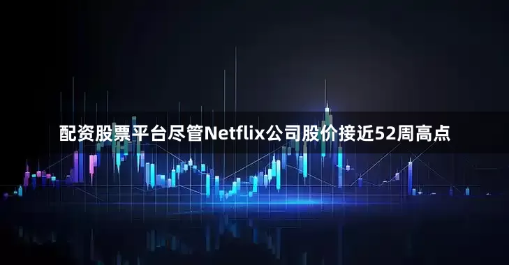 配资股票平台尽管Netflix公司股价接近52周高点