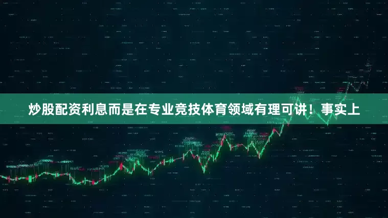 炒股配资利息而是在专业竞技体育领域有理可讲！事实上
