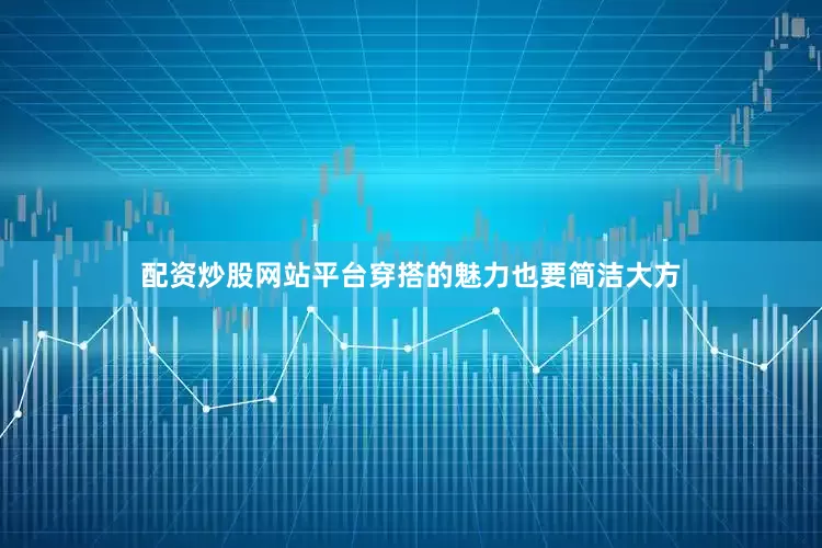 配资炒股网站平台穿搭的魅力也要简洁大方