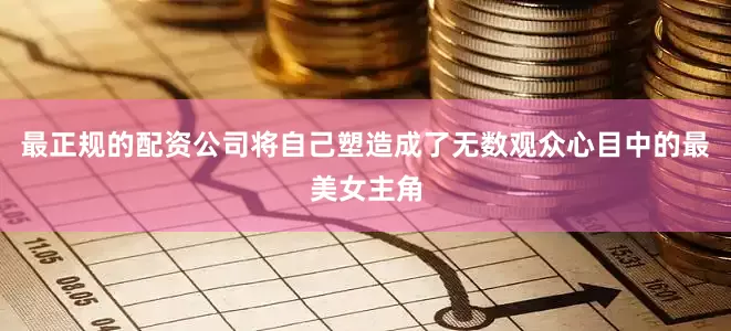 最正规的配资公司将自己塑造成了无数观众心目中的最美女主角