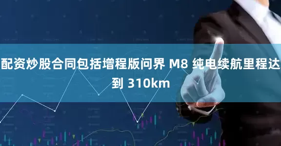 配资炒股合同包括增程版问界 M8 纯电续航里程达到 310km
