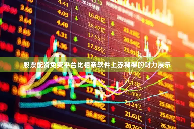 股票配资免费平台比相亲软件上赤裸裸的财力展示