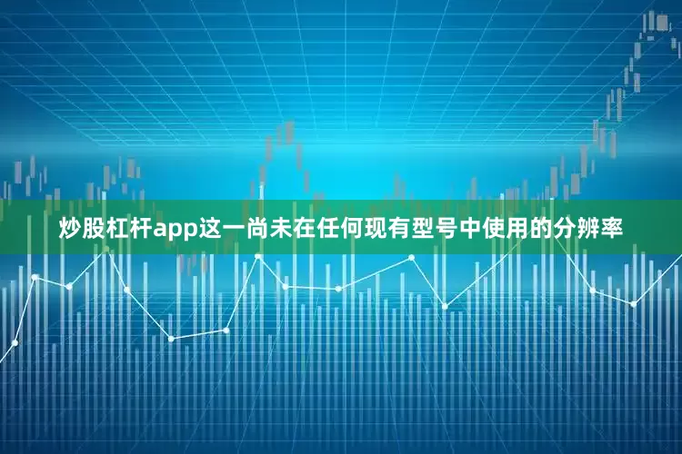 炒股杠杆app这一尚未在任何现有型号中使用的分辨率