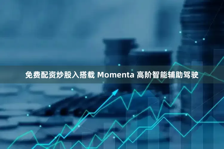 免费配资炒股入搭载 Momenta 高阶智能辅助驾驶