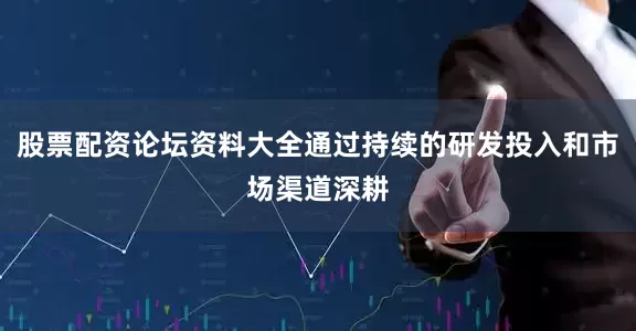股票配资论坛资料大全通过持续的研发投入和市场渠道深耕